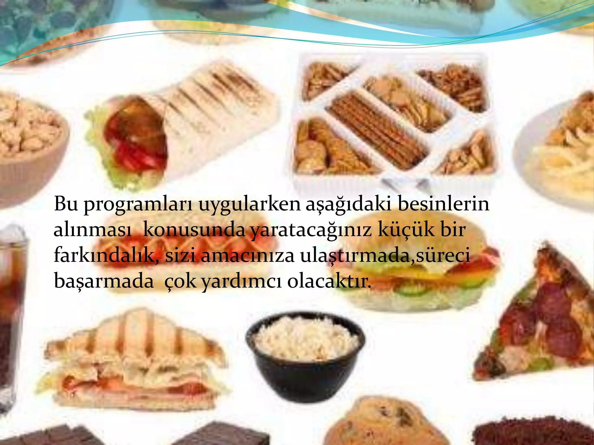 Bu programları uygularken aşağıdaki besinlerin
alınması konusunda yaratacağınız küçük bir
farkındalık, sizi amacınıza ulaştırmada,süreci
başarmada çok yardımcı olacaktır.
 