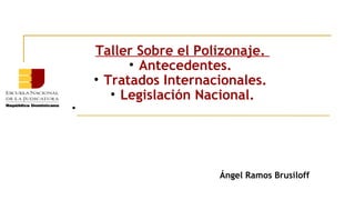 Taller Sobre el Polizonaje.
• Antecedentes.
• Tratados Internacionales.
• Legislación Nacional.
•
Ángel Ramos Brusiloff
 