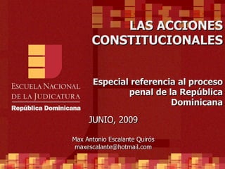 LAS ACCIONES CONSTITUCIONALES Especial referencia al proceso penal de la República Dominicana JUNIO, 2009 Max Antonio Escalante Quirós [email_address] 