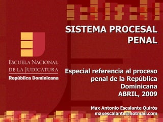 SISTEMA PROCESAL PENAL Especial referencia al proceso penal de la República Dominicana ABRIL, 2009 Max Antonio Escalante Quirós [email_address] 