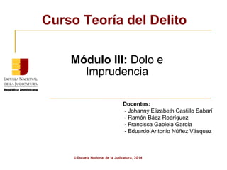 Curso Teoría del Delito
© Escuela Nacional de la Judicatura, 2014
Docentes:
- Johanny Elizabeth Castillo Sabarí
- Ramón Báez Rodríguez
- Francisca Gabiela García
- Eduardo Antonio Núñez Vásquez
Módulo III: Dolo e
Imprudencia
 