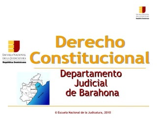 ©  Escuela Nacional de la Judicatura, 2010 Departamento  Judicial  de Barahona Derecho  Constitucional 