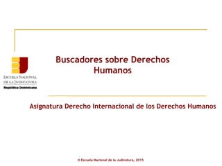 Asignatura Derecho Internacional de los Derechos Humanos
Buscadores sobre Derechos
Humanos
© Escuela Nacional de la Judicatura, 2015
 