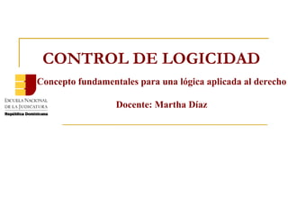 Concepto fundamentales para una lógica aplicada al derecho Docente: Martha Díaz CONTROL DE LOGICIDAD 