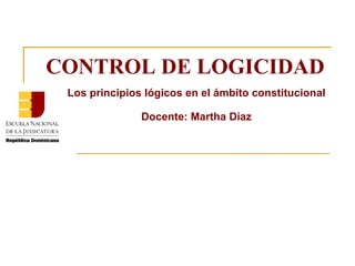 CONTROL DE LOGICIDAD Los principios lógicos en el ámbito constitucional Docente: Martha Díaz 