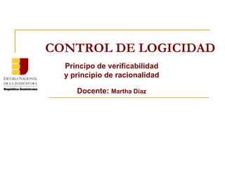 CONTROL DE LOGICIDAD Principo de verificabilidad y principio de racionalidad Docente:  Martha Díaz 