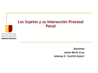 Los Sujetos y su Interacción Procesal
Penal

Docentes:
Juana María Cruz
Johanny E. Castillo Sabarí

 