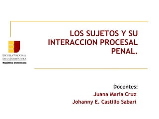 LOS SUJETOS Y SU
INTERACCION PROCESAL
PENAL.

Docentes:
Juana María Cruz
Johanny E. Castillo Sabarí

 