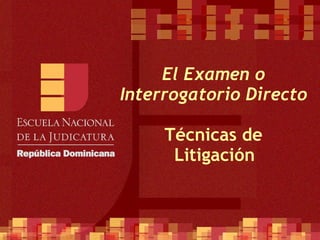 El Examen o Interrogatorio Directo Técnicas de  Litigación   