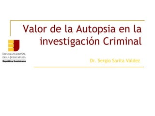 Valor de la Autopsia en la
investigación Criminal
Dr. Sergio Sarita Valdez
 