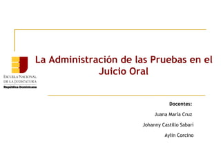 La Administración de las Pruebas en el
Juicio Oral
l

Docentes:
Juana María Cruz
Johanny Castillo Sabarí
Aylin Corcino

 