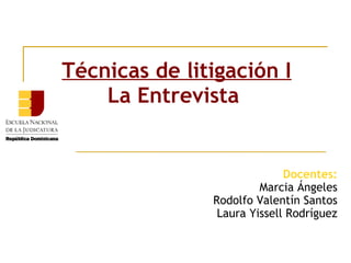 Técnicas de litigación I
La Entrevista
Docentes:
Marcia Ángeles
Rodolfo Valentín Santos
Laura Yissell Rodríguez
 
