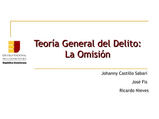Teoría General del Delito:
La Omisión
Johanny Castillo Sabarí
José Fis
Ricardo Nieves

 