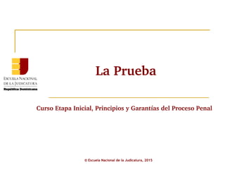 La Prueba
Curso Etapa Inicial, Principios y Garantías del Proceso Penal
© Escuela Nacional de la Judicatura, 2015
 