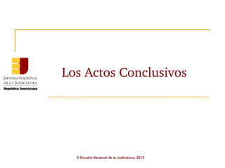 Los Actos Conclusivos
© Escuela Nacional de la Judicatura, 2015
 