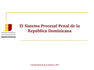 El Sistema Procesal Penal de la 
República Dominicana 
© Escuela Nacional de la Judicatura, 2014 
 
