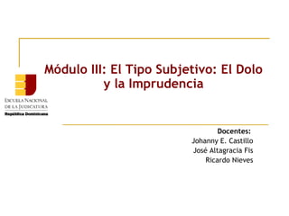 Módulo III: El Tipo Subjetivo: El Dolo
y la Imprudencia

Docentes:
Johanny E. Castillo
José Altagracia Fis
Ricardo Nieves

 