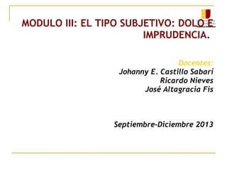 MODULO III: EL TIPO SUBJETIVO: DOLO E
IMPRUDENCIA.
Docentes:
Johanny E. Castillo Sabarí
Ricardo Nieves
José Altagracia Fis
Septiembre-Diciembre 2013
 