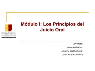 Módulo I: Los Principios del
Juicio Oral
Docentes:
Juana María Cruz
Johanny Castillo Sabarí
Aylin Josefina Corcino

 