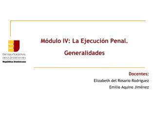 Módulo IV: La Ejecución Penal.
Generalidades
Docentes:
Elizabeth del Rosario Rodríguez
Emilio Aquino Jiménez

 