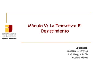 Módulo V: La Tentativa: El
Desistimiento

Docentes:
Johanny E. Castillo
José Altagracia Fis
Ricardo Nieves

 