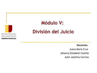 Módulo V:
División del Juicio
Docentes:
Juana María Cruz
Johanny Elízabeth Castillo
Aylin Josefina Corcino

 