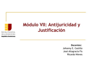 Módulo VII: Antijuricidad y
Justificación
Docentes:
Johanny E. Castillo
José Altagracia Fis
Ricardo Nieves

 