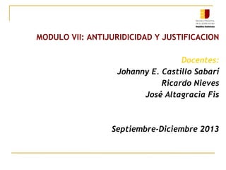 MODULO VII: ANTIJURIDICIDAD Y JUSTIFICACION
Docentes:
Johanny E. Castillo Sabarí
Ricardo Nieves
José Altagracia Fis
Septiembre-Diciembre 2013
 