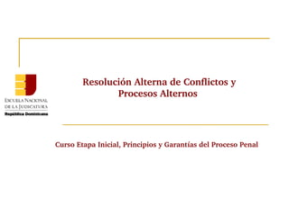 Resolución Alterna de Conflictos y 
Procesos Alternos 
Curso Etapa Inicial, Principios y Garantías del Proceso Penal 
 