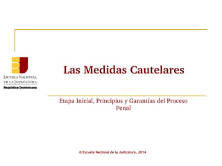 © Escuela Nacional de la Judicatura, 2015
Las Medidas Cautelares
Etapa Inicial, Principios y Garantías del Proceso 
Penal
 