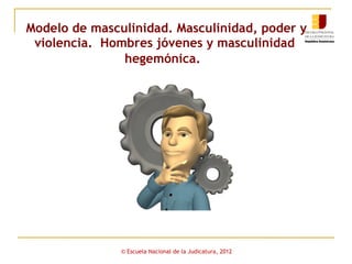 Modelo de masculinidad. Masculinidad, poder y
violencia. Hombres jóvenes y masculinidad
hegemónica.

© Escuela Nacional de la Judicatura, 2012

 