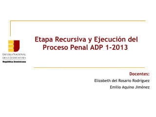 Etapa Recursiva y Ejecución del
Proceso Penal ADP 1-2013

Docentes:
Elizabeth del Rosario Rodríguez
Emilio Aquino Jiménez

 