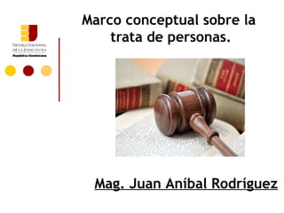 Marco conceptual sobre la
    trata de personas.




 Mag. Juan Aníbal Rodríguez
 