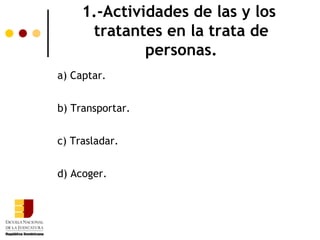 1.-Actividades de las y los
      tratantes en la trata de
              personas.
a) Captar.


b) Transportar.


c) Trasladar.


d) Acoger.
 