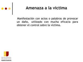 Amenaza a la víctima

Manifestación con actos o palabras de provocar
un daño, utilizado con mucha eficacia para
obtener el control sobre la víctima.
 