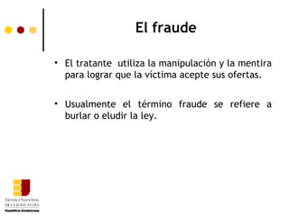 El fraude

• El tratante utiliza la manipulación y la mentira
  para lograr que la víctima acepte sus ofertas.


• Usualmente el término fraude se refiere a
  burlar o eludir la ley.
 