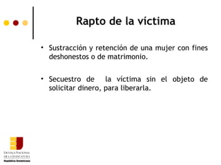 Rapto de la víctima

• Sustracción y retención de una mujer con fines
  deshonestos o de matrimonio.


• Secuestro de la víctima sin el objeto de
  solicitar dinero, para liberarla.
 