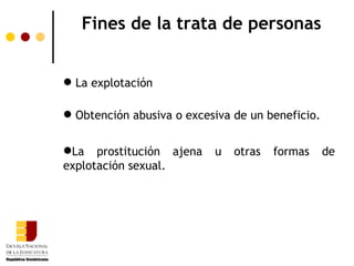 Fines de la trata de personas


 La explotación

 Obtención abusiva o excesiva de un beneficio.


La prostitución ajena     u   otras   formas     de
explotación sexual.
 