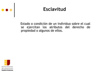 Esclavitud

Estado o condición de un individuo sobre el cual
se ejercitan los atributos del derecho de
propiedad o algunos de ellos.
 