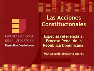 Las Acciones Constitucionales Especial referencia al Proceso Penal de la República Dominicana. Max Antonio Escalante Quirós 