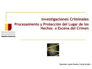 Investigaciones Criminales
Procesamiento y Protección del Lugar de los
Hechos o Escena del Crimen

Docentes: Janet Familia, Fulvio Grullón

 