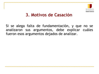 3. Motivos de Casación
Si se alega falta de fundamentación, y que no se
analizaron sus argumentos, debe explicar cuáles
fueron esos argumentos dejados de analizar.

 