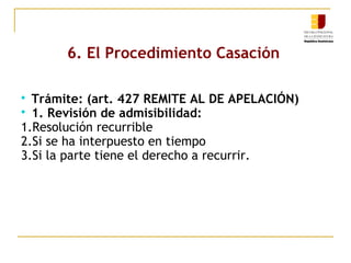 6. El Procedimiento Casación
Trámite: (art. 427 REMITE AL DE APELACIÓN)

1. Revisión de admisibilidad:
1.Resolución recurrible
2.Si se ha interpuesto en tiempo
3.Si la parte tiene el derecho a recurrir.


 