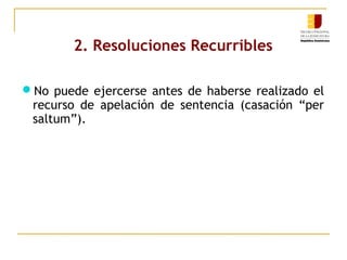 2. Resoluciones Recurribles
No puede ejercerse antes de haberse realizado el

recurso de apelación de sentencia (casación “per
saltum”).

 