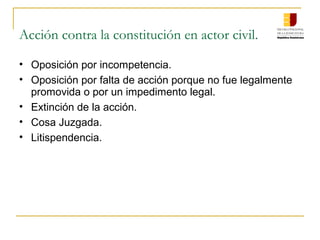 Acción contra la constitución en actor civil.
• Oposición por incompetencia.
• Oposición por falta de acción porque no fue legalmente
promovida o por un impedimento legal.
• Extinción de la acción.
• Cosa Juzgada.
• Litispendencia.
 