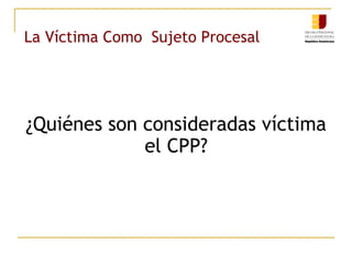 La Víctima Como Sujeto Procesal
¿Quiénes son consideradas víctima
el CPP?
 