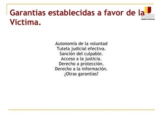 Garantías establecidas a favor de la
Victima.
Autonomía de la voluntad
Tutela judicial efectiva.
Sanción del culpable.
Acceso a la justicia.
Derecho a protección.
Derecho a la información.
¿Otras garantías?
 