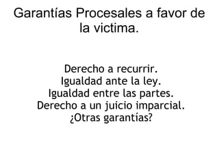 Garantías Procesales a favor de
la victima.
Derecho a recurrir.
Igualdad ante la ley.
Igualdad entre las partes.
Derecho a un juicio imparcial.
¿Otras garantías?
 