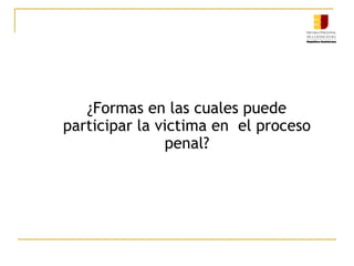 ¿Formas en las cuales puede
participar la victima en el proceso
penal?
 