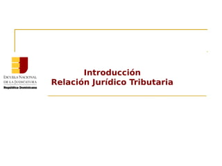 Introducción
Relación Jurídico Tributaria
 